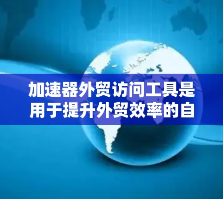 加速器外贸访问工具是用于提升外贸效率的自动化解决方案，主要功能包括订单处理自动化、数据分析、流程优化和客户支持等。以下是对这些工具的详细分析