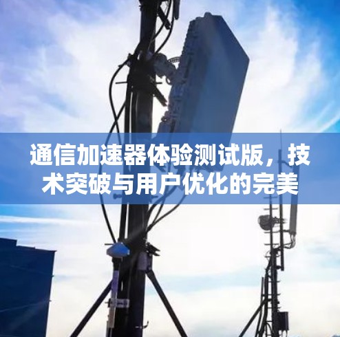 通信加速器体验测试版,技术突破与用户优化的完美结合 通信加速器体验测试版,技术突破与用户优化的完美结合
