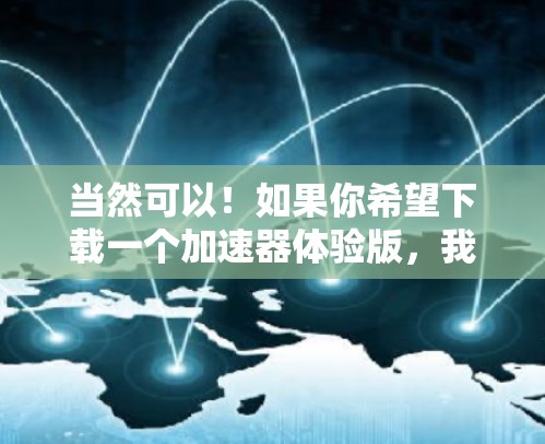 当然可以!如果你希望下载一个加速器体验版,我可以帮助你找到适合你的版本。以下是一个简单的过程,帮助你找到一个适合你的加速器体验版 当然可以!如果你希望下载一个加速器体验版,我可以帮助你找到适合你的版本。以下是一个简单的过程,帮助你找到一个适合你的加速器体验版