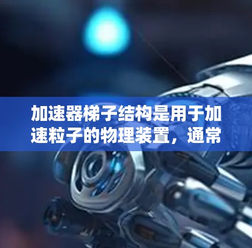 加速器梯子结构是用于加速粒子的物理装置,通常由多个组件组成,包括减速器、加速器和真空系统。以下是其结构和工作原理的详细说明 加速器梯子结构是用于加速粒子的物理装置,通常由多个组件组成,包括减速器、加速器和真空系统。以下是其结构和工作原理的详细说明