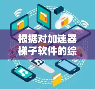 根据对加速器梯子软件的综合分析，以下是按功能、性能、易用性等标准排序后的排名