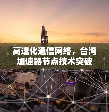 高速化通信网络,台湾加速器节点技术突破 高速化通信网络,台湾加速器节点技术突破