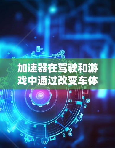 加速器在驾驶和游戏中通过改变车体形状、调整车门倾斜角度、油门踩离差、加速策略等技术,帮助提高加速度和速度。以下是对加速器的详细总结和实用技巧 加速器在驾驶和游戏中通过改变车体形状、调整车门倾斜角度、油门踩离差、加速策略等技术,帮助提高加速度和速度。以下是对加速器的详细总结和实用技巧