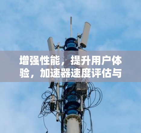 增强性能，提升用户体验，加速器速度评估与优化