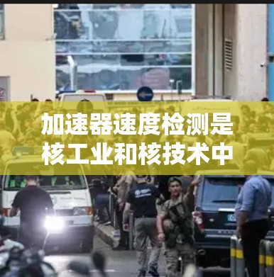 加速器速度检测是核工业和核技术中非常重要的话题,旨在监控和检测加速器的速度以提高能源效率和安全性。以下是对该领域的总结和分析 加速器速度检测是核工业和核技术中非常重要的话题,旨在监控和检测加速器的速度以提高能源效率和安全性。以下是对该领域的总结和分析