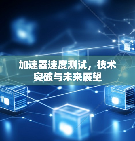 加速器速度测试,技术突破与未来展望 加速器速度测试,技术突破与未来展望