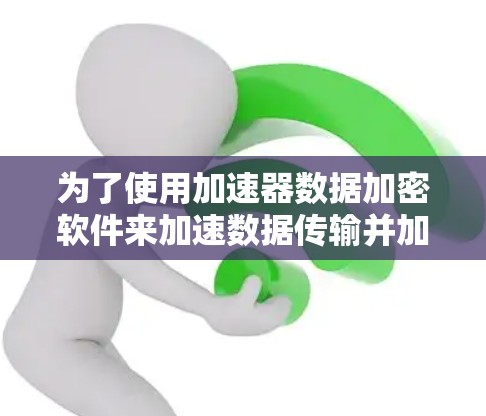 为了使用加速器数据加密软件来加速数据传输并加密数据，可以按照以下步骤进行
