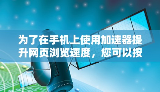 为了在手机上使用加速器提升网页浏览速度,您可以按照以下步骤进行操作 为了在手机上使用加速器提升网页浏览速度,您可以按照以下步骤进行操作