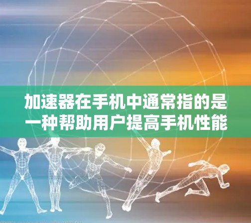 加速器在手机中通常指的是一种帮助用户提高手机性能的工具,具体含义可能有所不同,以下是一些可能的解释 加速器在手机中通常指的是一种帮助用户提高手机性能的工具,具体含义可能有所不同,以下是一些可能的解释