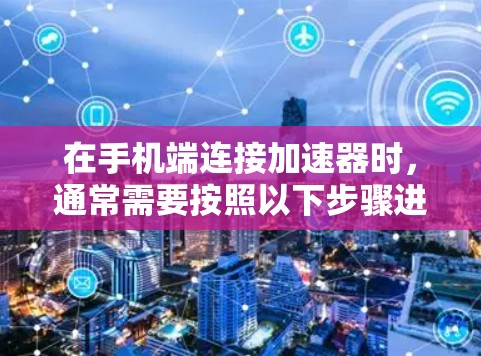 在手机端连接加速器时,通常需要按照以下步骤进行 在手机端连接加速器时,通常需要按照以下步骤进行