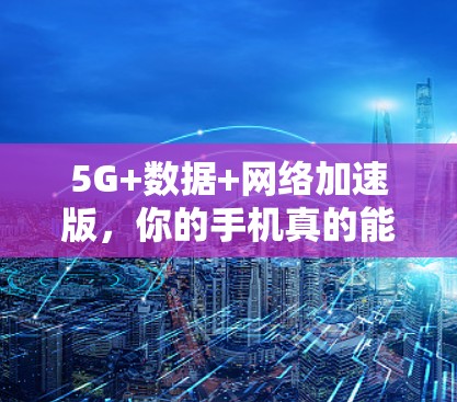 5G+数据+网络加速版,你的手机真的能用得更高效? 5G+数据+网络加速版,你的手机真的能用得更高效?