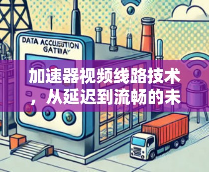 加速器视频线路技术,从延迟到流畅的未来之行 加速器视频线路技术,从延迟到流畅的未来之行