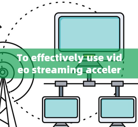 To effectively use video streaming acceleration tools,follow this organized approach: