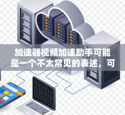 加速器视频加速助手可能是一个不太常见的表述,可能是指一种专门的工具或软件,用于加速视频或音乐的播放速度。以下是一些可能的相关信息和建议 加速器视频加速助手可能是一个不太常见的表述,可能是指一种专门的工具或软件,用于加速视频或音乐的播放速度。以下是一些可能的相关信息和建议