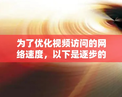 为了优化视频访问的网络速度，以下是逐步的解决方案