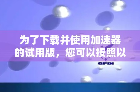 为了下载并使用加速器的试用版，您可以按照以下步骤进行
