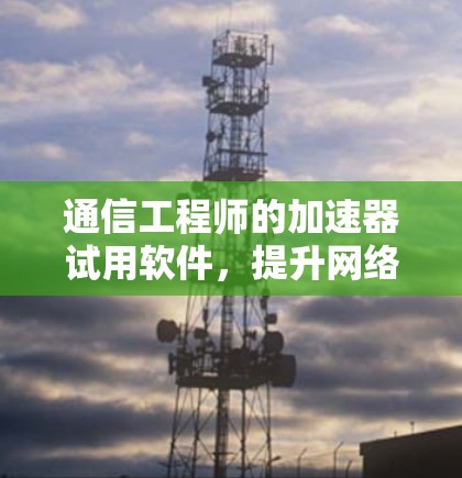 通信工程师的加速器试用软件,提升网络性能的创新工具 通信工程师的加速器试用软件,提升网络性能的创新工具