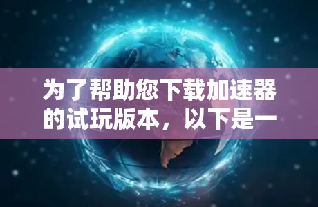 为了帮助您下载加速器的试玩版本,以下是一些建议和步骤 为了帮助您下载加速器的试玩版本,以下是一些建议和步骤