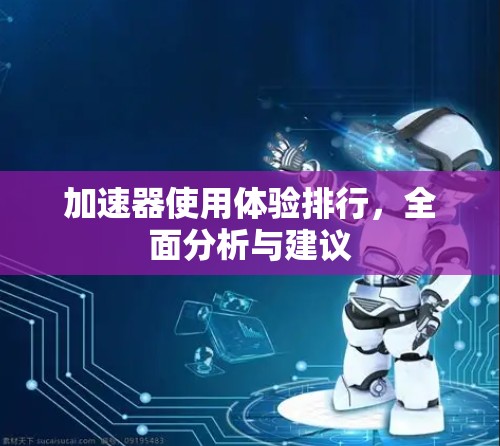 加速器使用体验排行,全面分析与建议 加速器使用体验排行,全面分析与建议
