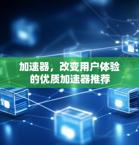 加速器,改变用户体验的优质加速器推荐 加速器,改变用户体验的优质加速器推荐