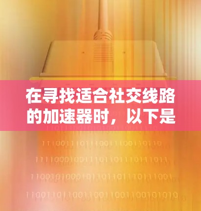 在寻找适合社交线路的加速器时,以下是一些综合考虑的因素和推荐工具,帮助您高效访问各种网站 在寻找适合社交线路的加速器时,以下是一些综合考虑的因素和推荐工具,帮助您高效访问各种网站