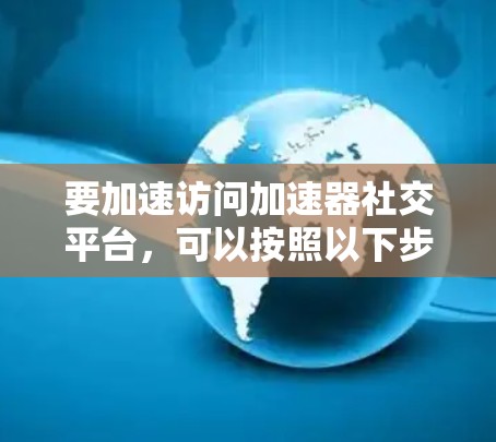 要加速访问加速器社交平台,可以按照以下步骤操作 要加速访问加速器社交平台,可以按照以下步骤操作