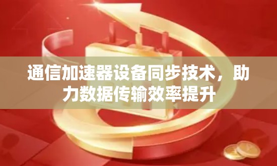 通信加速器设备同步技术,助力数据传输效率提升 通信加速器设备同步技术,助力数据传输效率提升