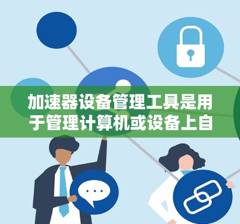 加速器设备管理工具是用于管理计算机或设备上自动加载的软件文件或设备的工具。以下是关于这些工具的详细信息 加速器设备管理工具是用于管理计算机或设备上自动加载的软件文件或设备的工具。以下是关于这些工具的详细信息