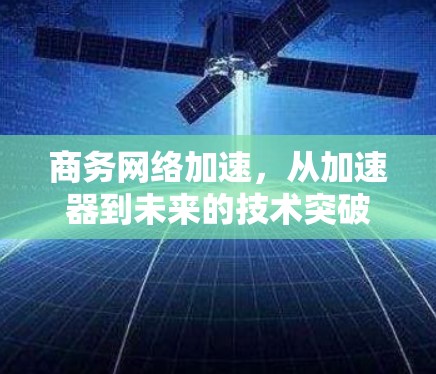 商务网络加速,从加速器到未来的技术突破 商务网络加速,从加速器到未来的技术突破