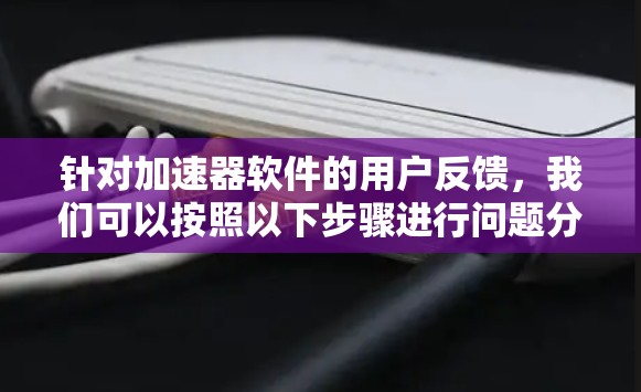 针对加速器软件的用户反馈,我们可以按照以下步骤进行问题分析和解决方案 针对加速器软件的用户反馈,我们可以按照以下步骤进行问题分析和解决方案