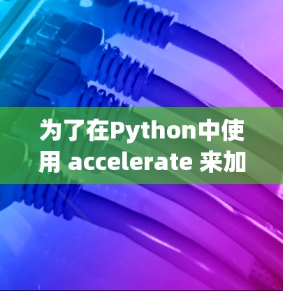 为了在Python中使用 accelerate 来加速机器学习模型的训练,以下是一个系统化的指南 为了在Python中使用 accelerate 来加速机器学习模型的训练,以下是一个系统化的指南