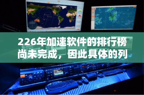 226年加速软件的排行榜尚未完成，因此具体的列表无法生成。以下是一些关于加速软件的分析和建议