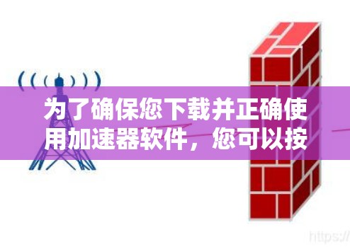 为了确保您下载并正确使用加速器软件,您可以按照以下步骤进行 为了确保您下载并正确使用加速器软件,您可以按照以下步骤进行