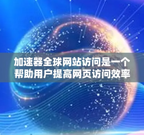 加速器全球网站访问是一个帮助用户提高网页访问效率的工具，主要包括矢量工具、加速器软件和压缩工具等多个类别。以下是关于加速器全球网站访问的详细介绍