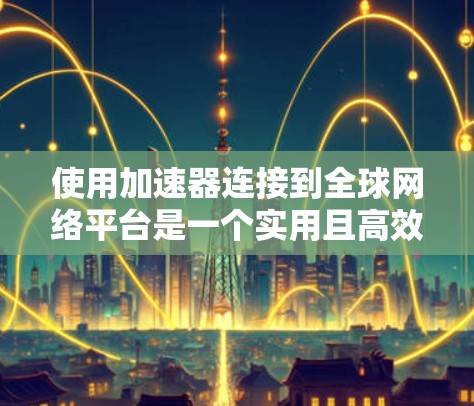 使用加速器连接到全球网络平台是一个实用且高效的方法,能够节省时间和金钱。以下是一个有条理的总结,帮助您更好地理解和操作加速器 使用加速器连接到全球网络平台是一个实用且高效的方法,能够节省时间和金钱。以下是一个有条理的总结,帮助您更好地理解和操作加速器