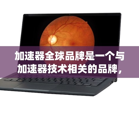 加速器全球品牌是一个与加速器技术相关的品牌,主要面向需要提高速度的汽车制造商、汽车制造商}和消费者。该品牌通过提供高质量的加速器产品,满足特定需求。以下是对该品牌运作方式的详细说明 加速器全球品牌是一个与加速器技术相关的品牌,主要面向需要提高速度的汽车制造商、汽车制造商}和消费者。该品牌通过提供高质量的加速器产品,满足特定需求。以下是对该品牌运作方式的详细说明