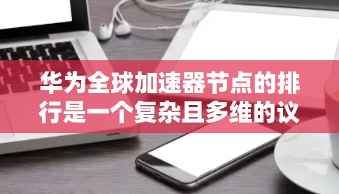 华为全球加速器节点的排行是一个复杂且多维的议题,涉及多个因素和数据源。以下是对这一问题的逐步解释 华为全球加速器节点的排行是一个复杂且多维的议题,涉及多个因素和数据源。以下是对这一问题的逐步解释