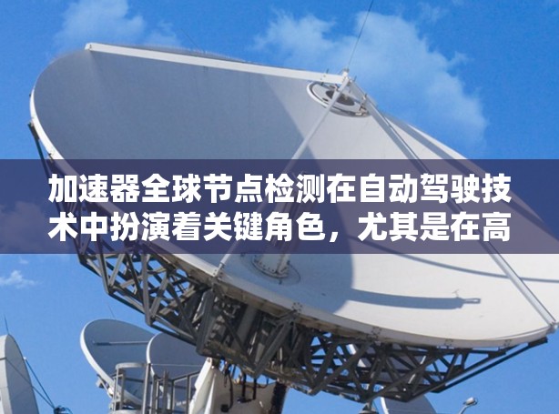 加速器全球节点检测在自动驾驶技术中扮演着关键角色,尤其是在高速公路上。它通过实时监控车辆设备和环境信号,确保汽车在高速行驶中保持安全。以下是该技术的详细解释 加速器全球节点检测在自动驾驶技术中扮演着关键角色,尤其是在高速公路上。它通过实时监控车辆设备和环境信号,确保汽车在高速行驶中保持安全。以下是该技术的详细解释