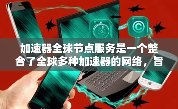 加速器全球节点服务是一个整合了全球多种加速器的网络，旨在为AI开发提供高效和灵活的解决方案。以下是关于该服务的详细信息和总结