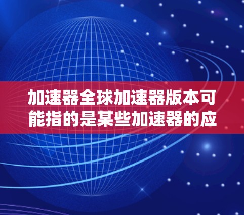 加速器全球加速器版本可能指的是某些加速器的应用或软件版本,具体取决于你所指的是哪类加速器。以下是一些可能的解释和信息 加速器全球加速器版本可能指的是某些加速器的应用或软件版本,具体取决于你所指的是哪类加速器。以下是一些可能的解释和信息