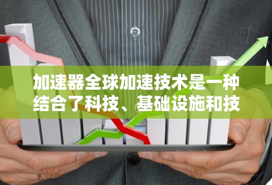 加速器全球加速技术是一种结合了科技、基础设施和技术的解决方案,旨在在全球范围内提供快速、高效的产品加速服务。以下是对该技术的详细分析 加速器全球加速技术是一种结合了科技、基础设施和技术的解决方案,旨在在全球范围内提供快速、高效的产品加速服务。以下是对该技术的详细分析
