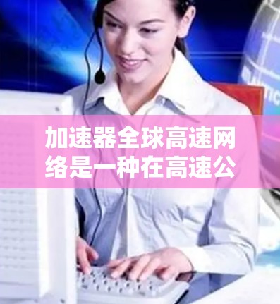 加速器全球高速网络是一种在高速公路上加速车辆的技术,通过调速器将油箱油速提升至更高的位置,从而加速行驶。以下是对其功能、适用性及注意事项的详细分析 加速器全球高速网络是一种在高速公路上加速车辆的技术,通过调速器将油箱油速提升至更高的位置,从而加速行驶。以下是对其功能、适用性及注意事项的详细分析