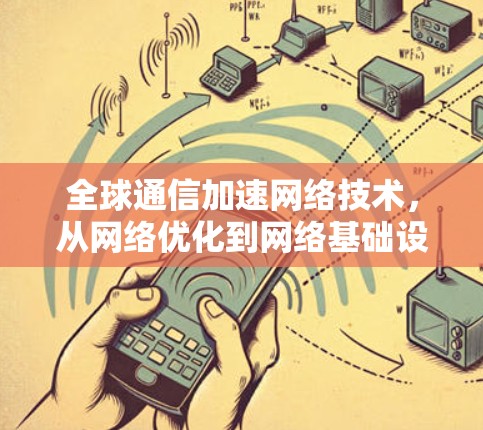 全球通信加速网络技术,从网络优化到网络基础设施的创新突破 全球通信加速网络技术,从网络优化到网络基础设施的创新突破