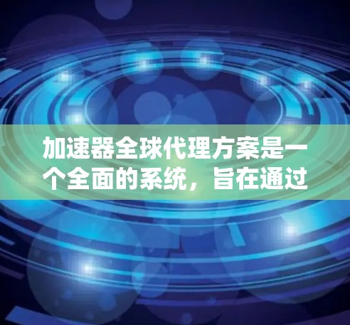 加速器全球代理方案是一个全面的系统,旨在通过全球范围内的合作伙伴销售和维护加速器设备。以下是对该方案的详细分析 加速器全球代理方案是一个全面的系统,旨在通过全球范围内的合作伙伴销售和维护加速器设备。以下是对该方案的详细分析
