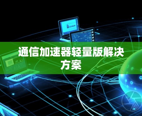 通信加速器轻量版解决方案 通信加速器轻量版解决方案