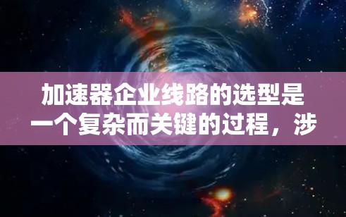 加速器企业线路的选型是一个复杂而关键的过程，涉及多个因素的综合考量。以下是详细的分析和建议