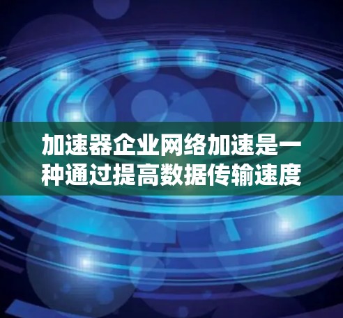 加速器企业网络加速是一种通过提高数据传输速度的技术,旨在优化企业内部和外部的网络性能。以下是对加速器企业网络加速的系统概述 加速器企业网络加速是一种通过提高数据传输速度的技术,旨在优化企业内部和外部的网络性能。以下是对加速器企业网络加速的系统概述