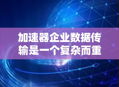 加速器企业数据传输是一个复杂而重要的技术领域,旨在通过提升数据传输效率来优化企业资源管理。以下是对加速器企业数据传输的详细分析 加速器企业数据传输是一个复杂而重要的技术领域,旨在通过提升数据传输效率来优化企业资源管理。以下是对加速器企业数据传输的详细分析