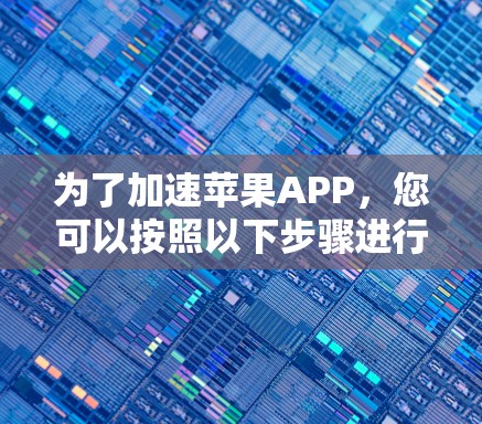 为了加速苹果APP,您可以按照以下步骤进行操作 为了加速苹果APP,您可以按照以下步骤进行操作
