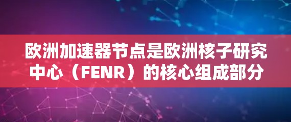 欧洲加速器节点是欧洲核子研究中心(FENR)的核心组成部分,负责多个加速器项目,如LHC和欧洲 collider collider(EC)以下是对其工作的详细总结 欧洲加速器节点是欧洲核子研究中心(FENR)的核心组成部分,负责多个加速器项目,如LHC和欧洲 collider collider(EC)以下是对其工作的详细总结
